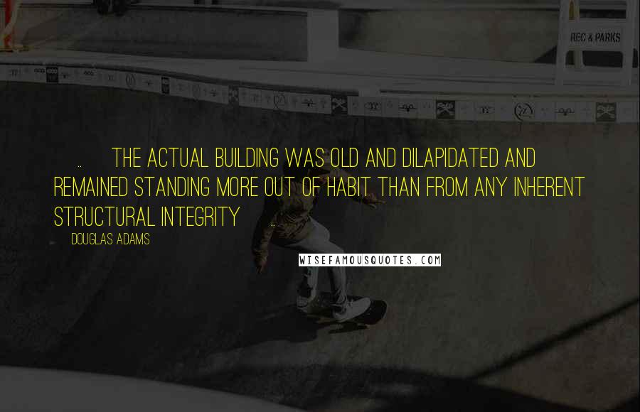 Douglas Adams Quotes: [..] the actual building was old and dilapidated and remained standing more out of habit than from any inherent structural integrity [..]