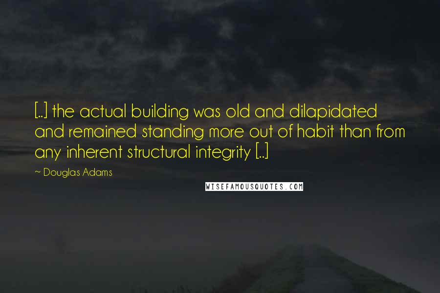 Douglas Adams Quotes: [..] the actual building was old and dilapidated and remained standing more out of habit than from any inherent structural integrity [..]