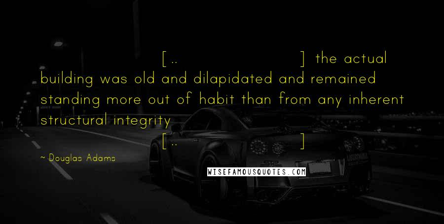 Douglas Adams Quotes: [..] the actual building was old and dilapidated and remained standing more out of habit than from any inherent structural integrity [..]