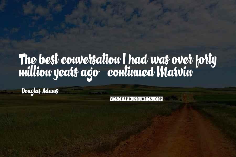 Douglas Adams Quotes: The best conversation I had was over forty million years ago,' continued Marvin.