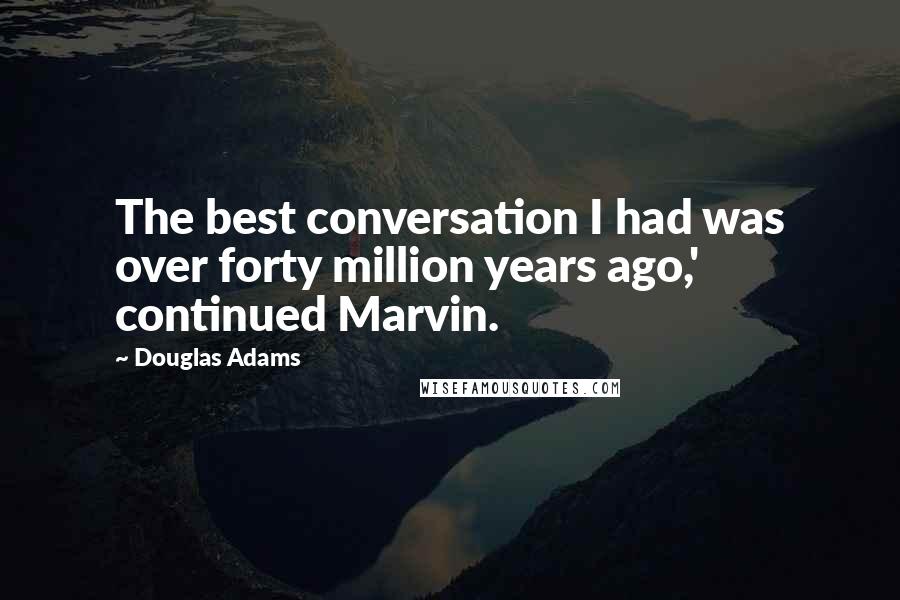 Douglas Adams Quotes: The best conversation I had was over forty million years ago,' continued Marvin.