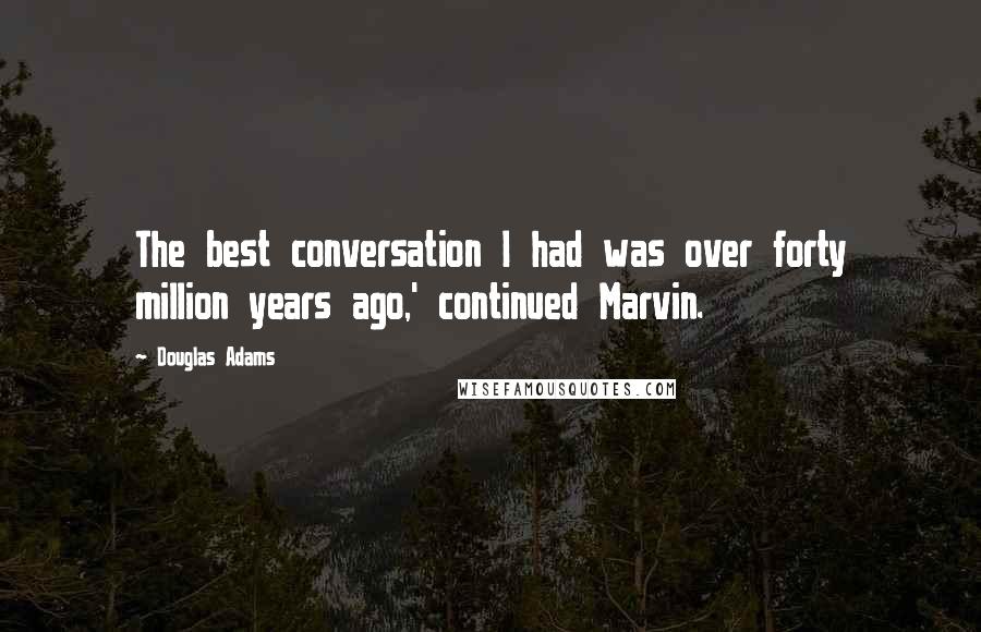 Douglas Adams Quotes: The best conversation I had was over forty million years ago,' continued Marvin.