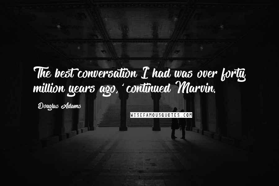 Douglas Adams Quotes: The best conversation I had was over forty million years ago,' continued Marvin.
