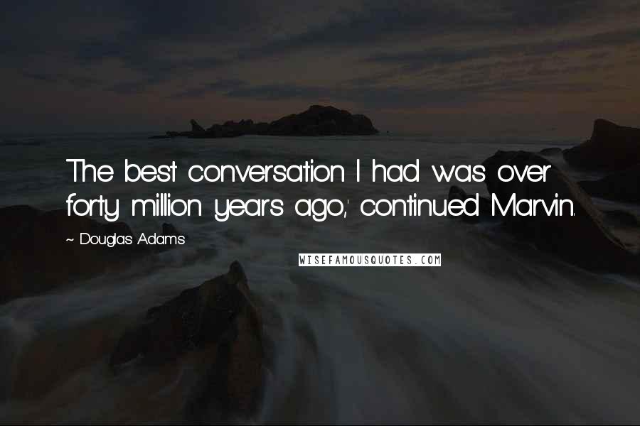 Douglas Adams Quotes: The best conversation I had was over forty million years ago,' continued Marvin.