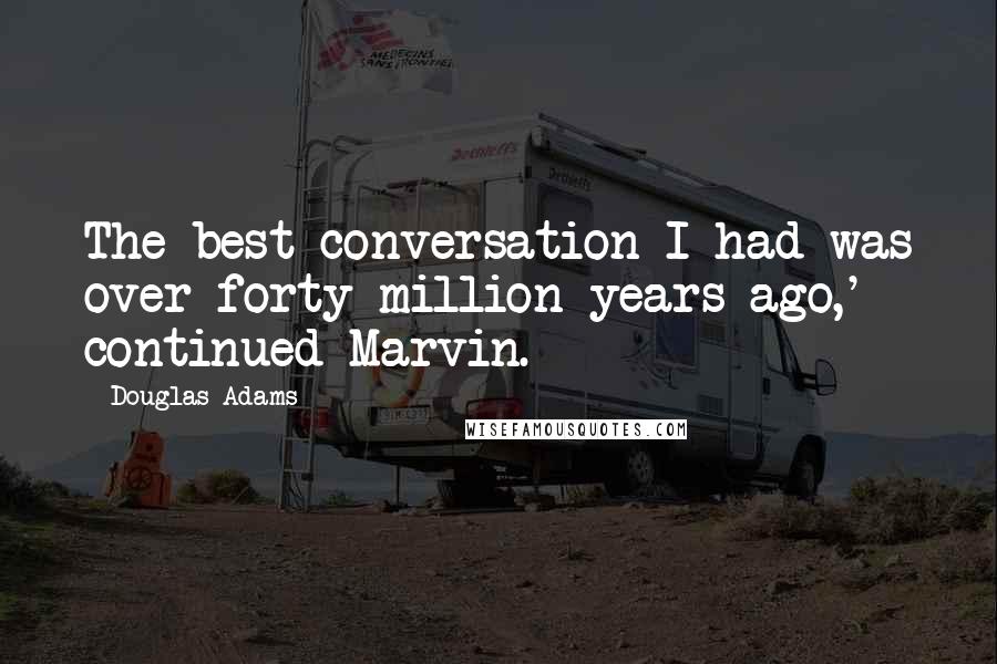 Douglas Adams Quotes: The best conversation I had was over forty million years ago,' continued Marvin.