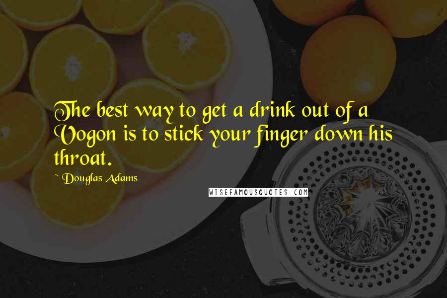 Douglas Adams Quotes: The best way to get a drink out of a Vogon is to stick your finger down his throat.