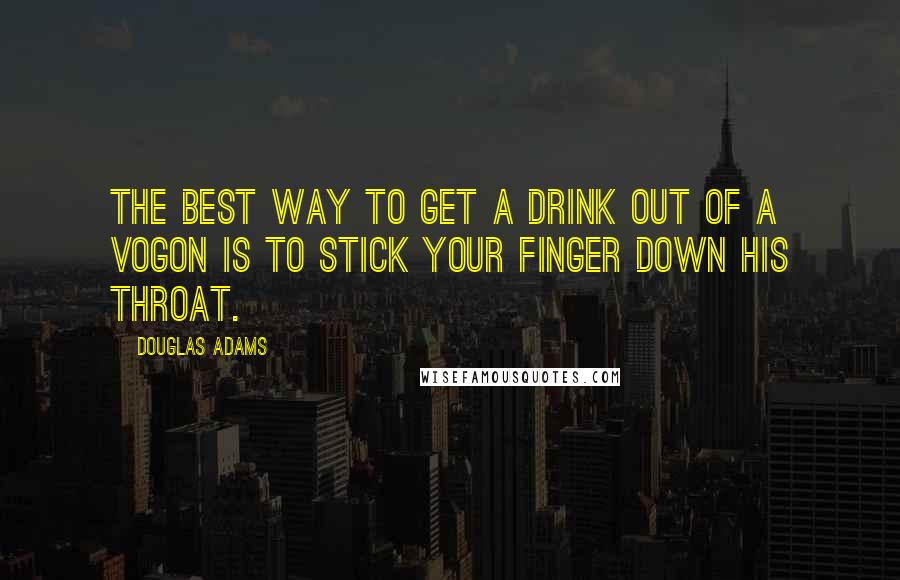 Douglas Adams Quotes: The best way to get a drink out of a Vogon is to stick your finger down his throat.