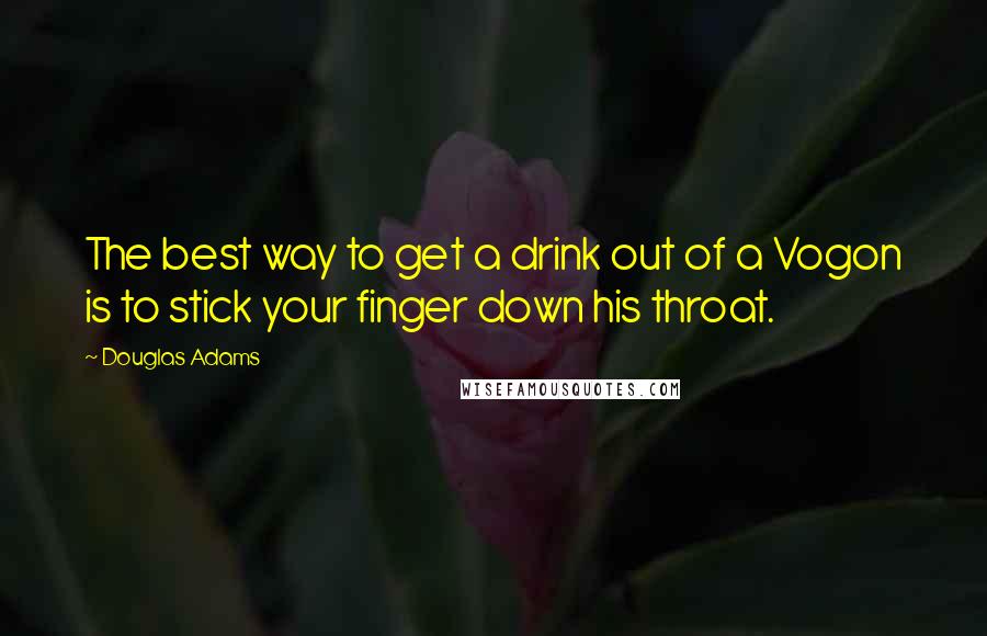 Douglas Adams Quotes: The best way to get a drink out of a Vogon is to stick your finger down his throat.