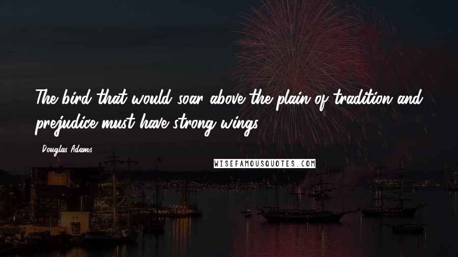 Douglas Adams Quotes: The bird that would soar above the plain of tradition and prejudice must have strong wings.