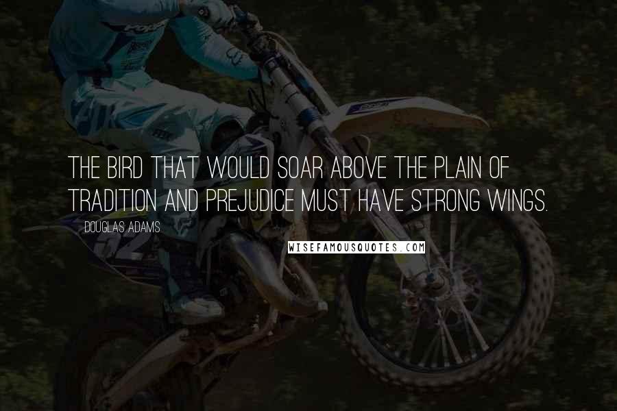 Douglas Adams Quotes: The bird that would soar above the plain of tradition and prejudice must have strong wings.