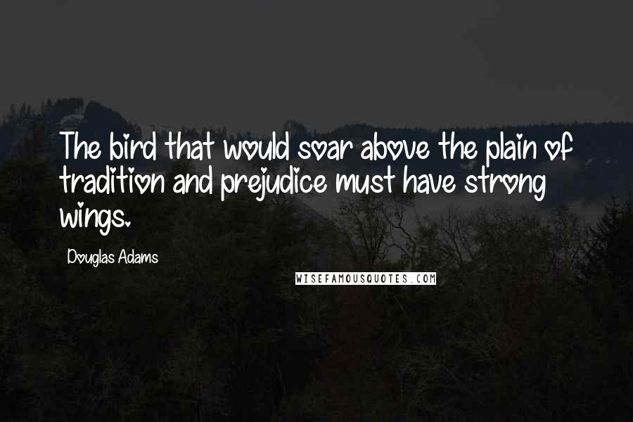 Douglas Adams Quotes: The bird that would soar above the plain of tradition and prejudice must have strong wings.