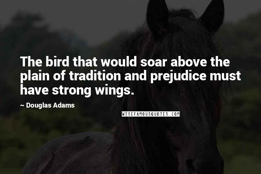 Douglas Adams Quotes: The bird that would soar above the plain of tradition and prejudice must have strong wings.