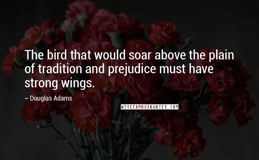 Douglas Adams Quotes: The bird that would soar above the plain of tradition and prejudice must have strong wings.