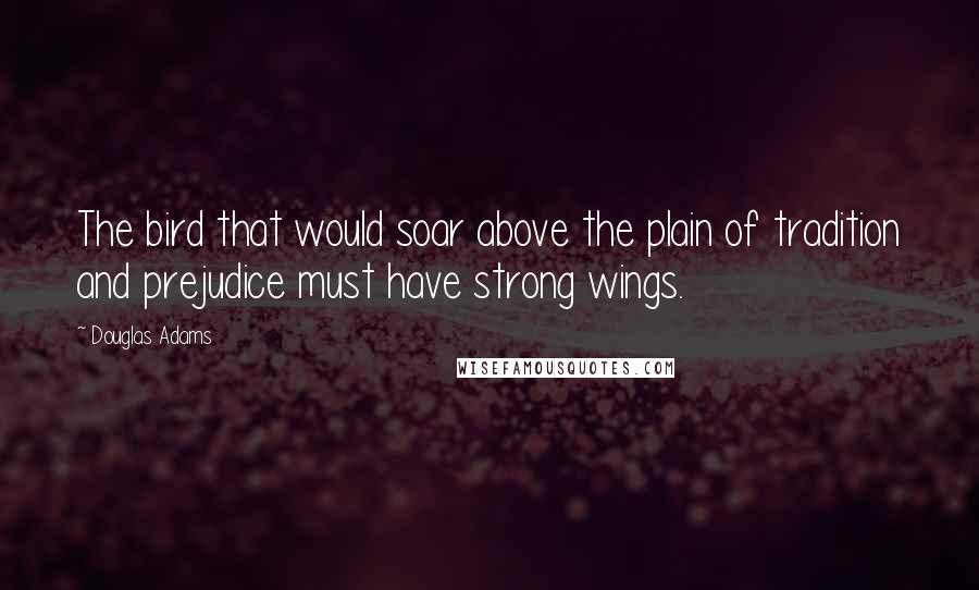 Douglas Adams Quotes: The bird that would soar above the plain of tradition and prejudice must have strong wings.