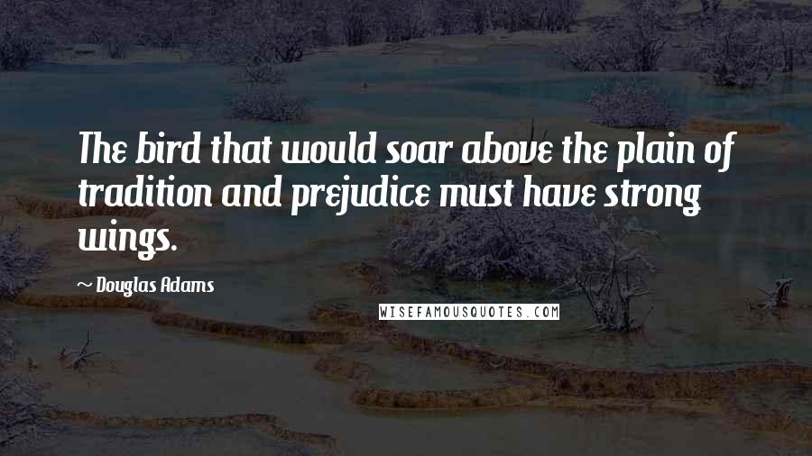 Douglas Adams Quotes: The bird that would soar above the plain of tradition and prejudice must have strong wings.