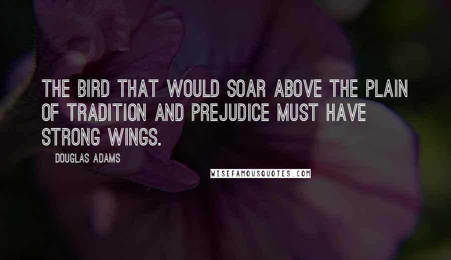 Douglas Adams Quotes: The bird that would soar above the plain of tradition and prejudice must have strong wings.