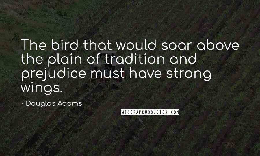 Douglas Adams Quotes: The bird that would soar above the plain of tradition and prejudice must have strong wings.