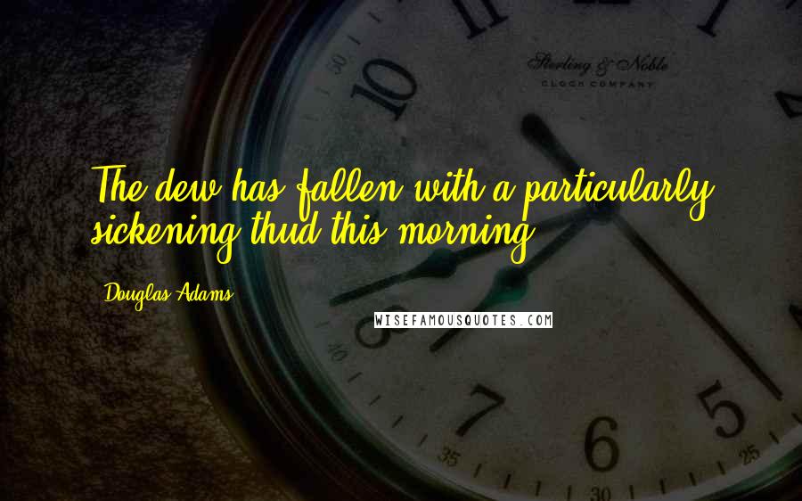 Douglas Adams Quotes: The dew has fallen with a particularly sickening thud this morning.