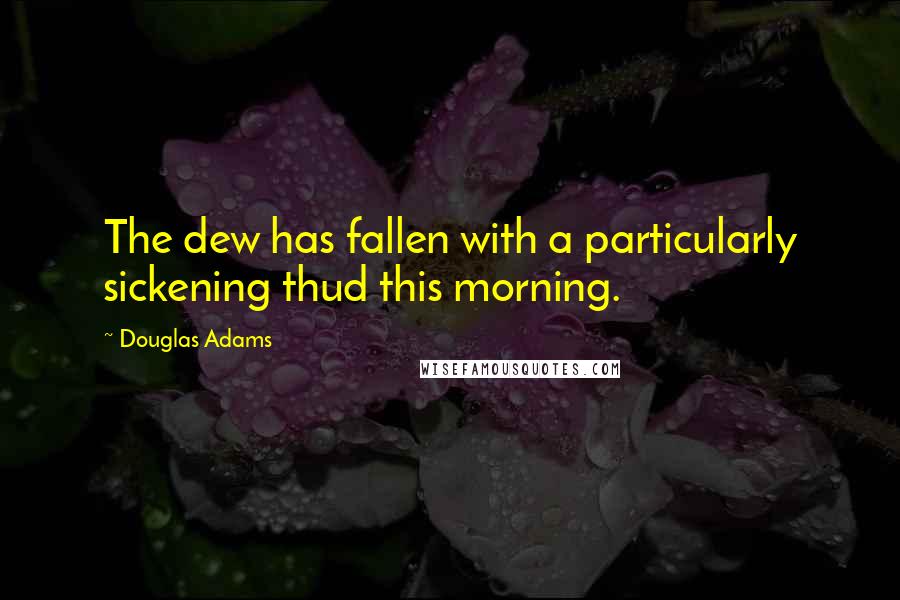 Douglas Adams Quotes: The dew has fallen with a particularly sickening thud this morning.