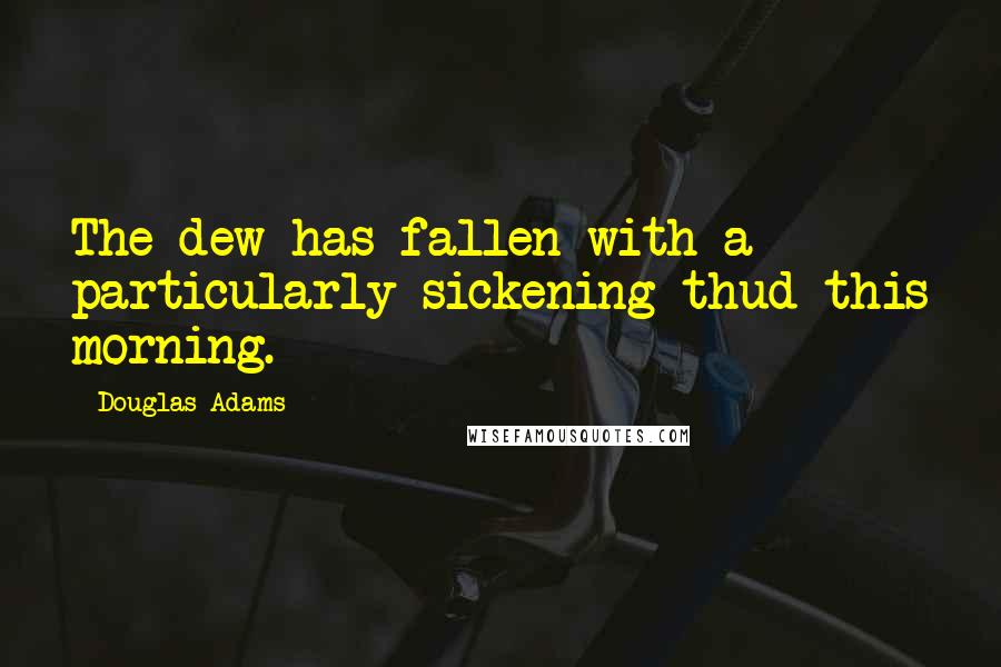 Douglas Adams Quotes: The dew has fallen with a particularly sickening thud this morning.