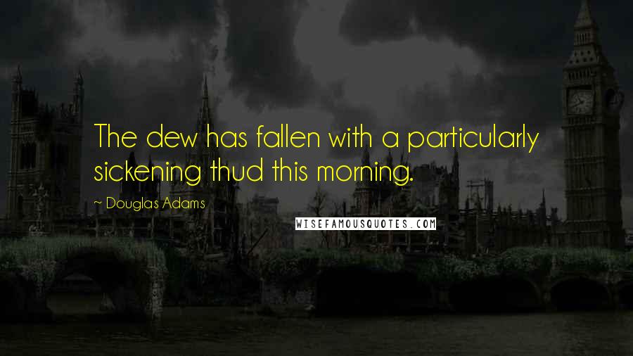 Douglas Adams Quotes: The dew has fallen with a particularly sickening thud this morning.