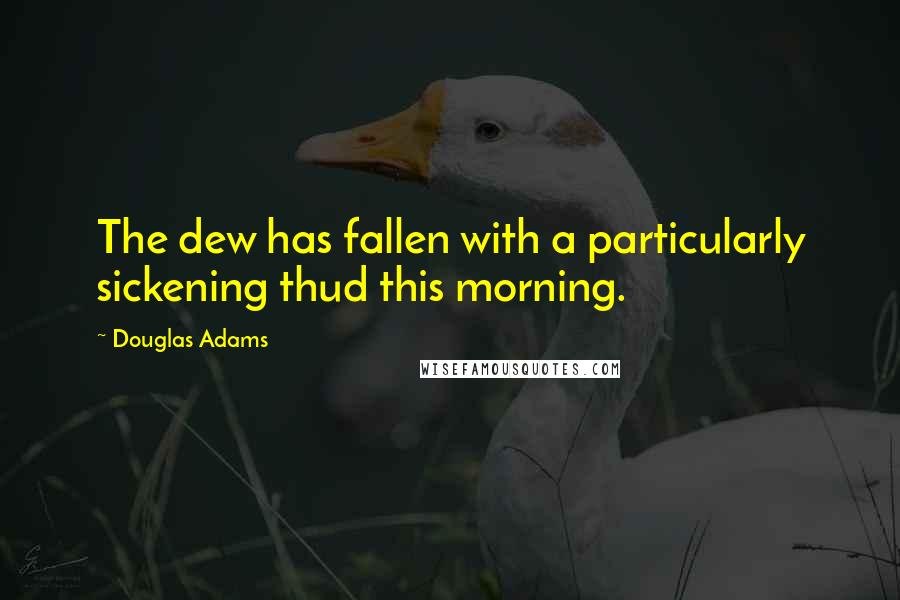 Douglas Adams Quotes: The dew has fallen with a particularly sickening thud this morning.