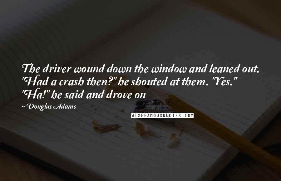 Douglas Adams Quotes: The driver wound down the window and leaned out. "Had a crash then?" he shouted at them. "Yes." "Ha!" he said and drove on