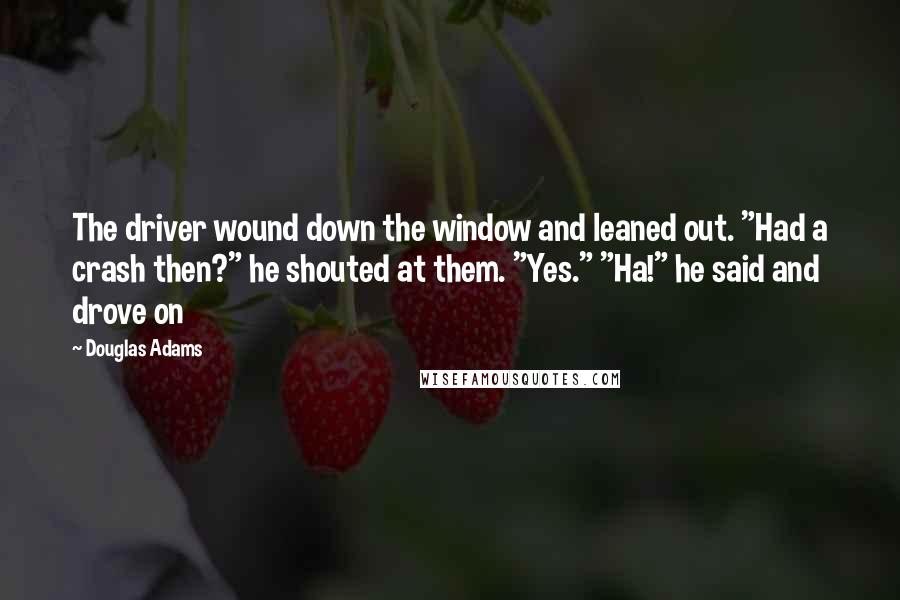 Douglas Adams Quotes: The driver wound down the window and leaned out. "Had a crash then?" he shouted at them. "Yes." "Ha!" he said and drove on