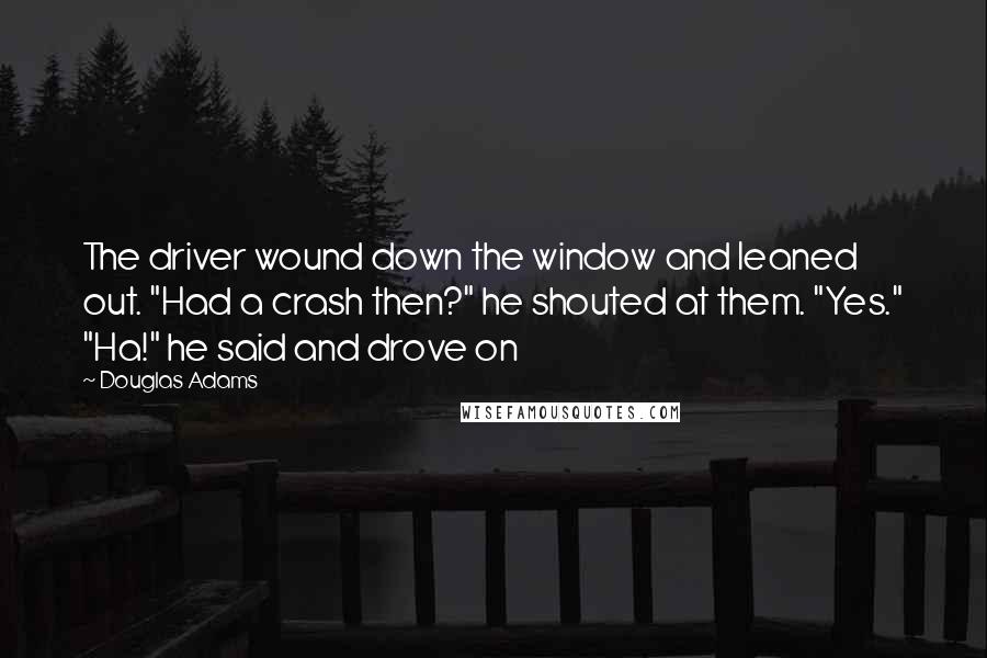 Douglas Adams Quotes: The driver wound down the window and leaned out. "Had a crash then?" he shouted at them. "Yes." "Ha!" he said and drove on