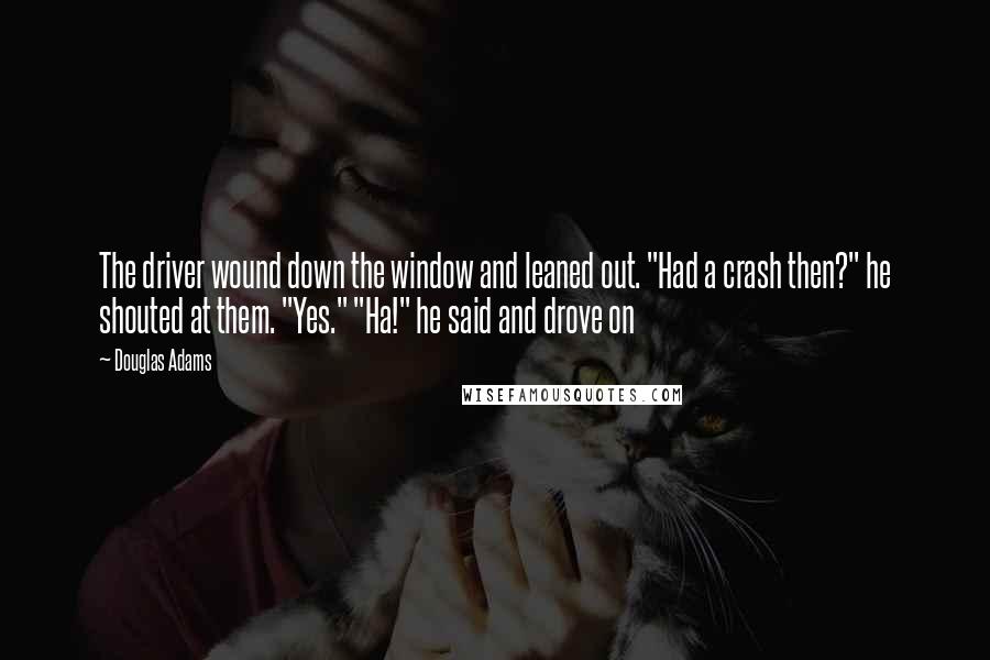 Douglas Adams Quotes: The driver wound down the window and leaned out. "Had a crash then?" he shouted at them. "Yes." "Ha!" he said and drove on