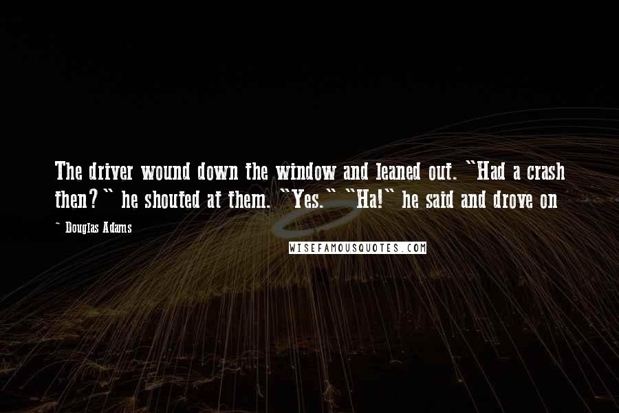 Douglas Adams Quotes: The driver wound down the window and leaned out. "Had a crash then?" he shouted at them. "Yes." "Ha!" he said and drove on