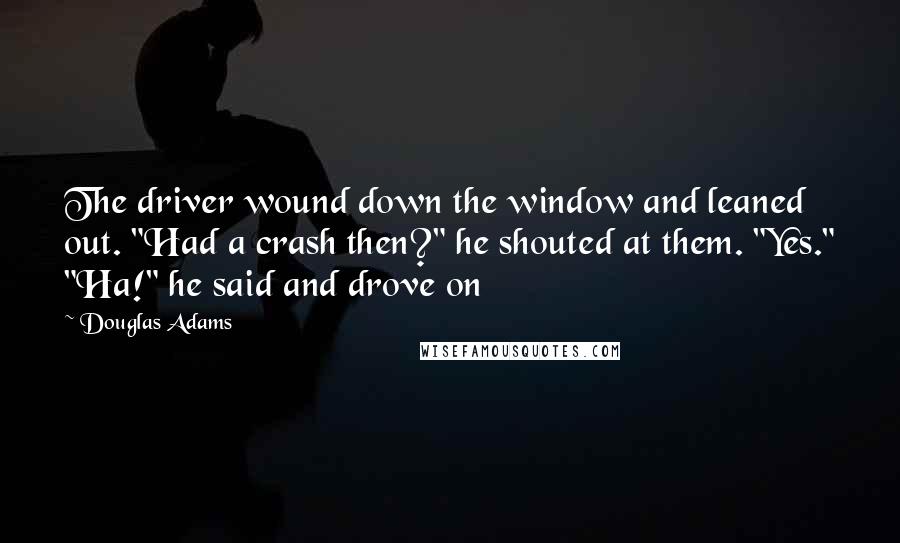 Douglas Adams Quotes: The driver wound down the window and leaned out. "Had a crash then?" he shouted at them. "Yes." "Ha!" he said and drove on