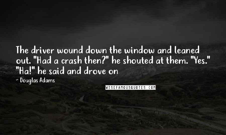 Douglas Adams Quotes: The driver wound down the window and leaned out. "Had a crash then?" he shouted at them. "Yes." "Ha!" he said and drove on