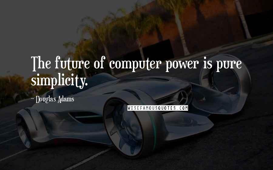 Douglas Adams Quotes: The future of computer power is pure simplicity.