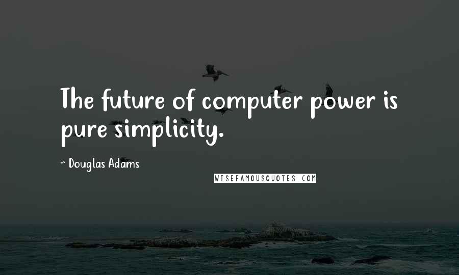 Douglas Adams Quotes: The future of computer power is pure simplicity.