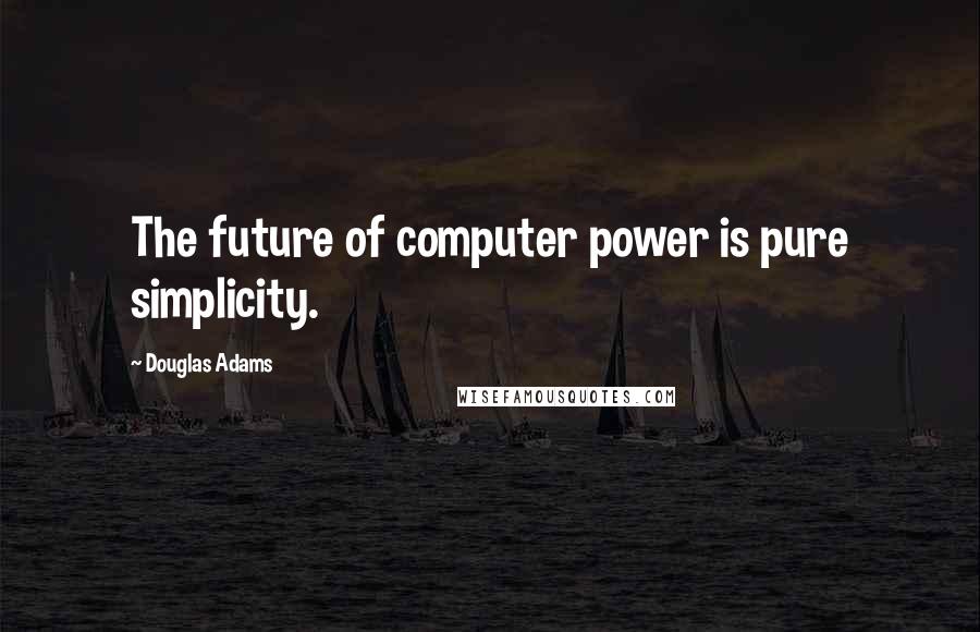 Douglas Adams Quotes: The future of computer power is pure simplicity.