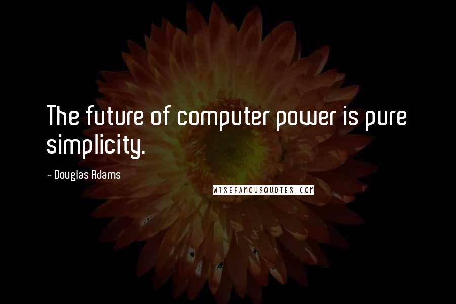 Douglas Adams Quotes: The future of computer power is pure simplicity.