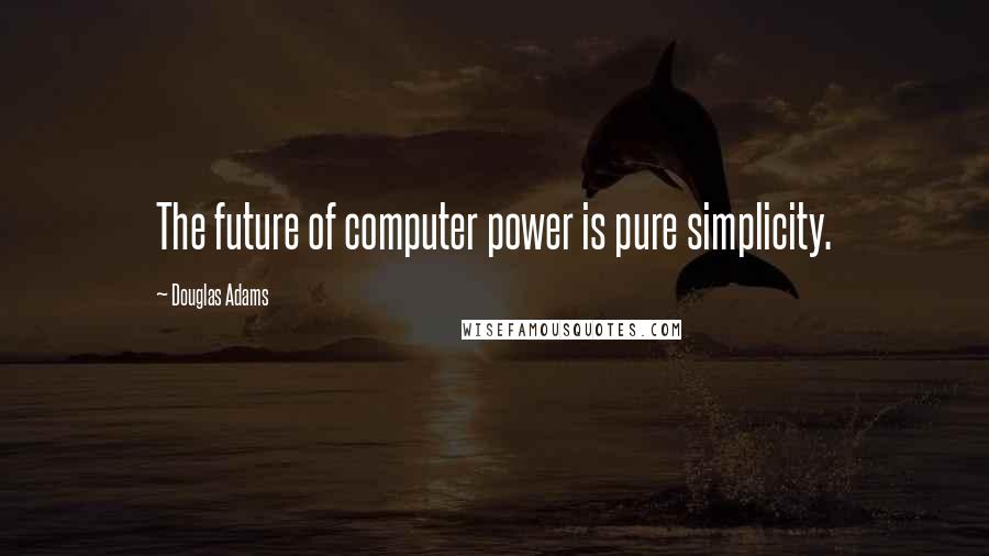 Douglas Adams Quotes: The future of computer power is pure simplicity.