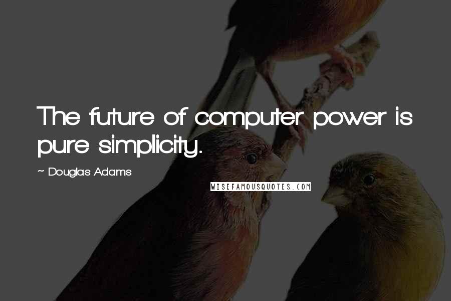 Douglas Adams Quotes: The future of computer power is pure simplicity.