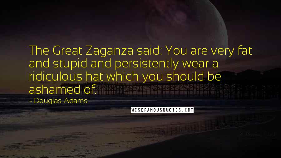 Douglas Adams Quotes: The Great Zaganza said: You are very fat and stupid and persistently wear a ridiculous hat which you should be ashamed of.