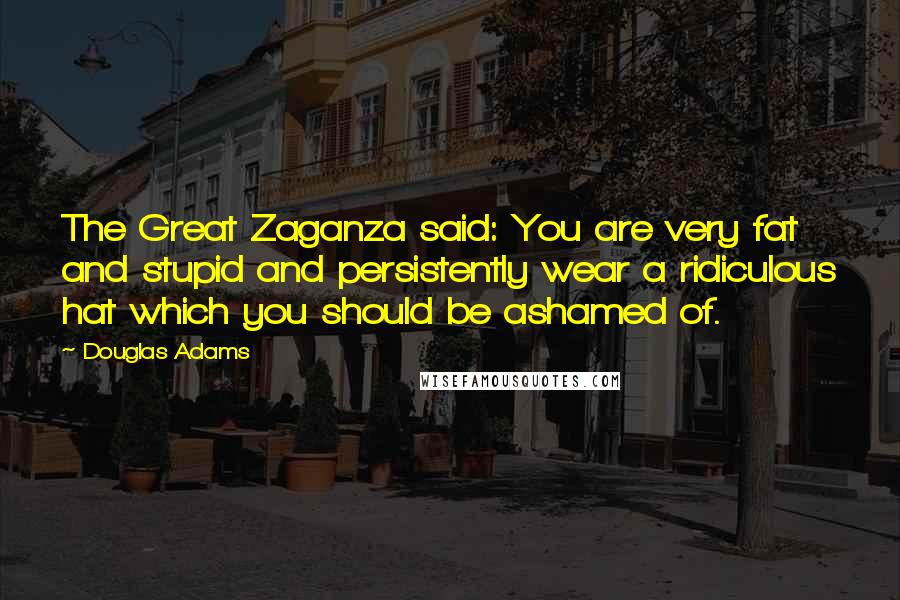 Douglas Adams Quotes: The Great Zaganza said: You are very fat and stupid and persistently wear a ridiculous hat which you should be ashamed of.