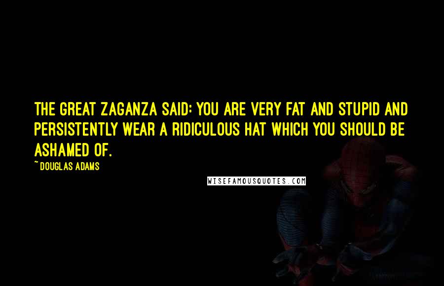 Douglas Adams Quotes: The Great Zaganza said: You are very fat and stupid and persistently wear a ridiculous hat which you should be ashamed of.