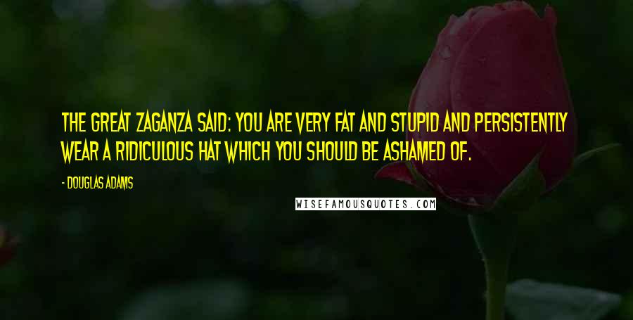 Douglas Adams Quotes: The Great Zaganza said: You are very fat and stupid and persistently wear a ridiculous hat which you should be ashamed of.