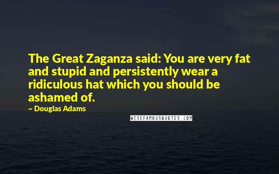 Douglas Adams Quotes: The Great Zaganza said: You are very fat and stupid and persistently wear a ridiculous hat which you should be ashamed of.