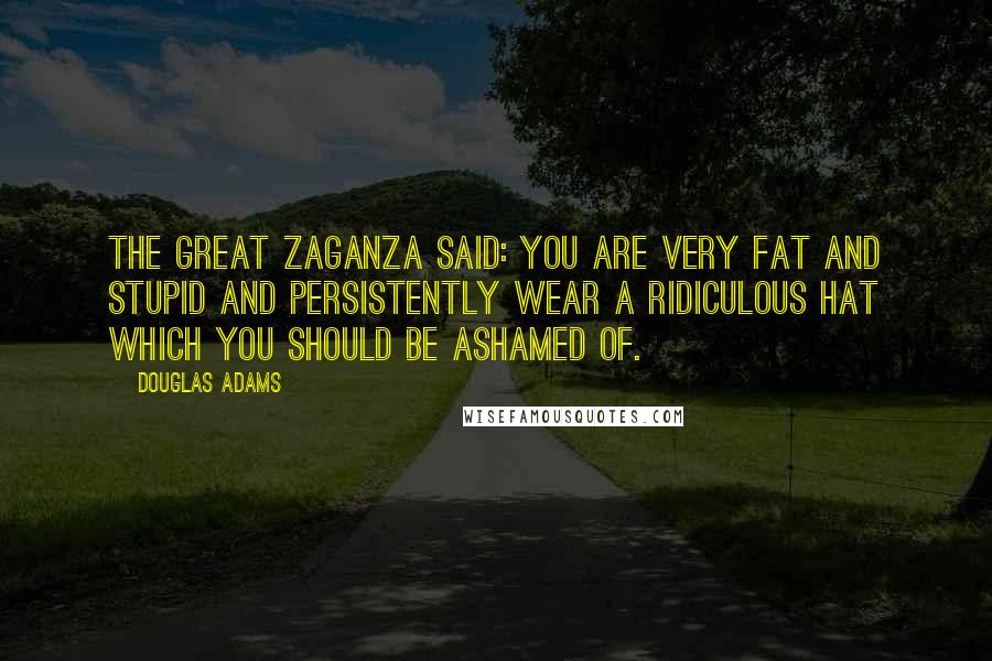 Douglas Adams Quotes: The Great Zaganza said: You are very fat and stupid and persistently wear a ridiculous hat which you should be ashamed of.