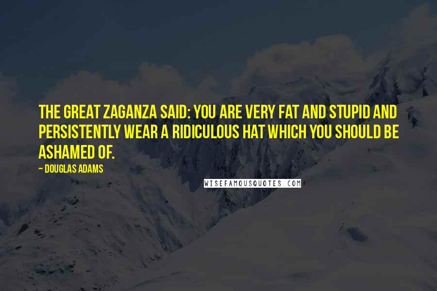 Douglas Adams Quotes: The Great Zaganza said: You are very fat and stupid and persistently wear a ridiculous hat which you should be ashamed of.