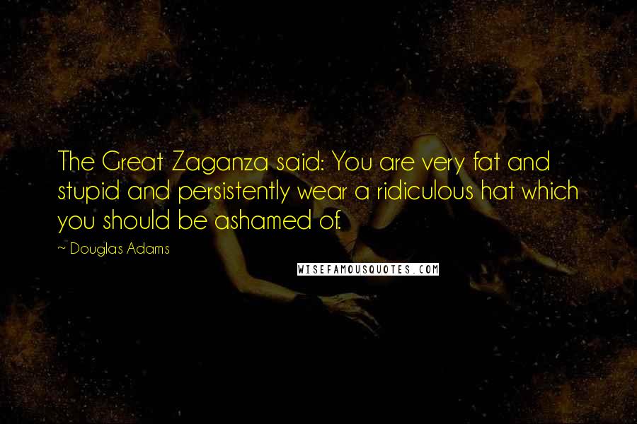 Douglas Adams Quotes: The Great Zaganza said: You are very fat and stupid and persistently wear a ridiculous hat which you should be ashamed of.