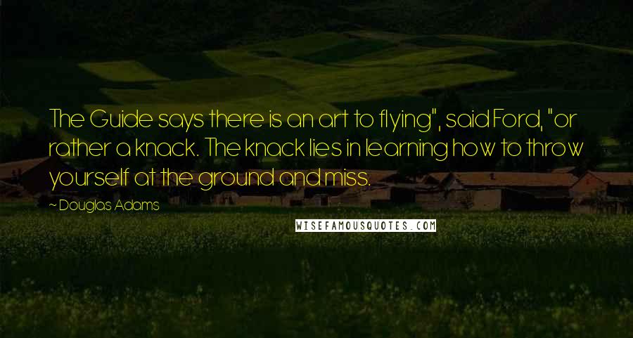 Douglas Adams Quotes: The Guide says there is an art to flying", said Ford, "or rather a knack. The knack lies in learning how to throw yourself at the ground and miss.