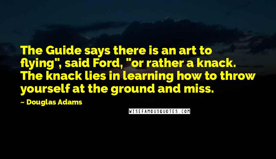 Douglas Adams Quotes: The Guide says there is an art to flying", said Ford, "or rather a knack. The knack lies in learning how to throw yourself at the ground and miss.