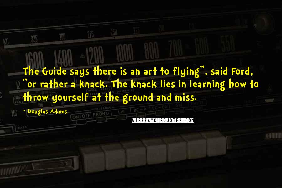 Douglas Adams Quotes: The Guide says there is an art to flying", said Ford, "or rather a knack. The knack lies in learning how to throw yourself at the ground and miss.